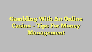 Gambling With An Online Casino – Tips For Money Management