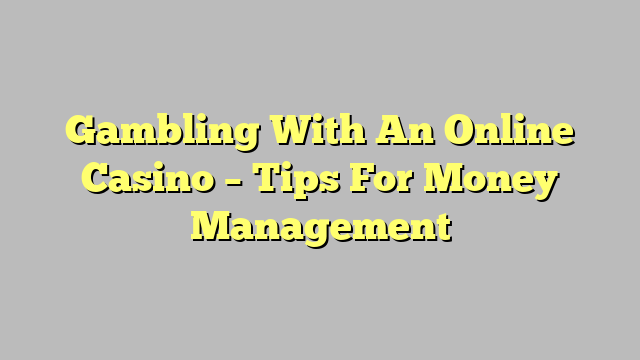 Gambling With An Online Casino – Tips For Money Management