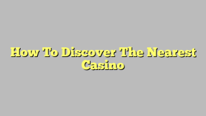 How To Discover The Nearest Casino