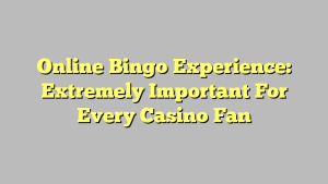 Online Bingo Experience: Extremely Important For Every Casino Fan