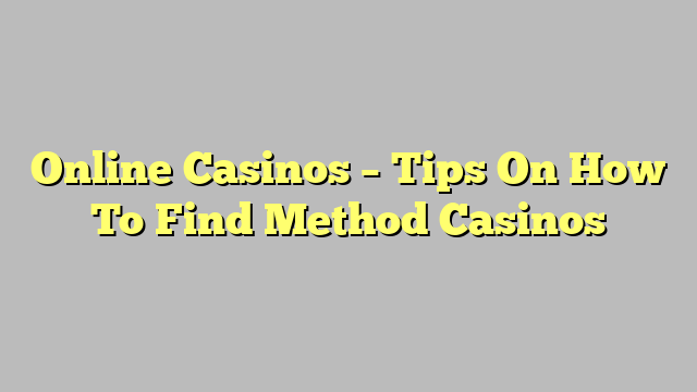 Online Casinos – Tips On How To Find Method Casinos