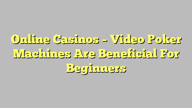 Online Casinos – Video Poker Machines Are Beneficial For Beginners