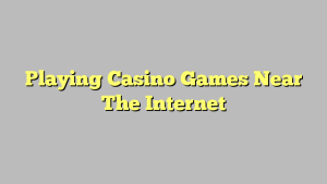 Playing Casino Games Near The Internet