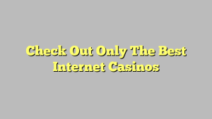 Check Out Only The Best Internet Casinos