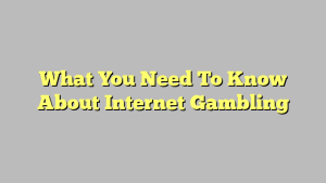 What You Need To Know About Internet Gambling