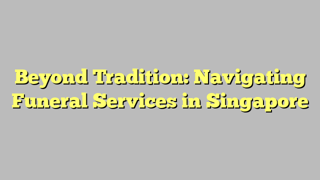 Beyond Tradition: Navigating Funeral Services in Singapore