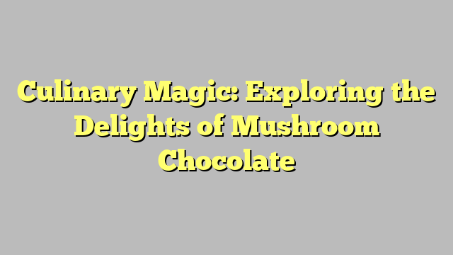 Culinary Magic: Exploring the Delights of Mushroom Chocolate