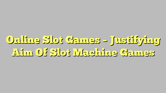 Online Slot Games – Justifying Aim Of Slot Machine Games