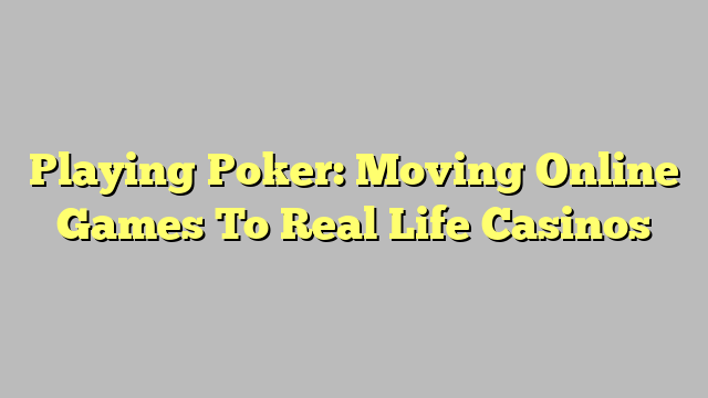 Playing Poker: Moving Online Games To Real Life Casinos