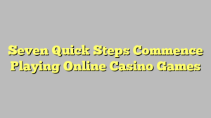 Seven Quick Steps Commence Playing Online Casino Games