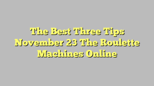 The Best Three Tips November 23 The Roulette Machines Online