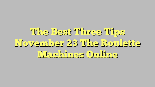 The Best Three Tips November 23 The Roulette Machines Online