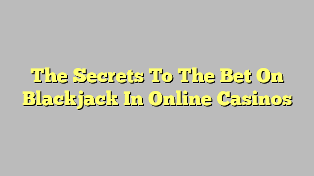 The Secrets To The Bet On Blackjack In Online Casinos