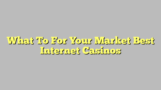 What To For Your Market Best Internet Casinos