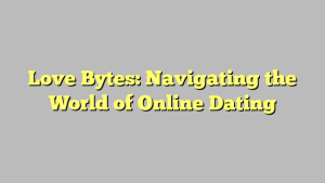 Love Bytes: Navigating the World of Online Dating