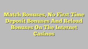 Match Bonuses, No First Time Deposit Bonuses And Reload Bonuses On The Internet Casinos