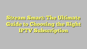 Stream Smart: The Ultimate Guide to Choosing the Right IPTV Subscription