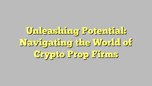 Unleashing Potential: Navigating the World of Crypto Prop Firms