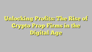 Unlocking Profits: The Rise of Crypto Prop Firms in the Digital Age