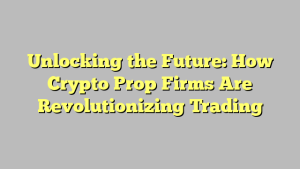 Unlocking the Future: How Crypto Prop Firms Are Revolutionizing Trading