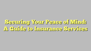 Securing Your Peace of Mind: A Guide to Insurance Services