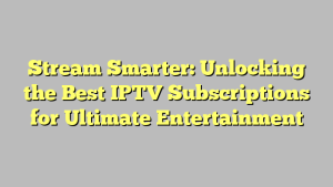 Stream Smarter: Unlocking the Best IPTV Subscriptions for Ultimate Entertainment