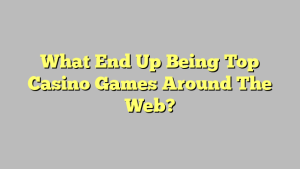 What End Up Being Top Casino Games Around The Web?