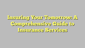 Insuring Your Tomorrow: A Comprehensive Guide to Insurance Services