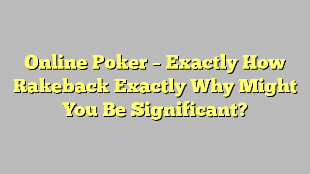 Online Poker – Exactly How Rakeback Exactly Why Might You Be Significant?