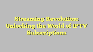 Streaming Revolution: Unlocking the World of IPTV Subscriptions