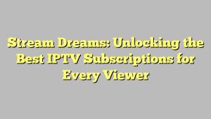 Stream Dreams: Unlocking the Best IPTV Subscriptions for Every Viewer