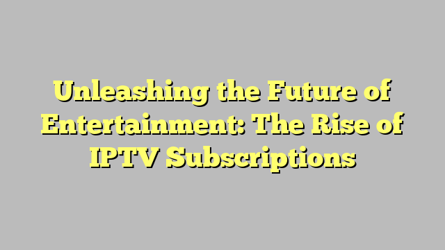 Unleashing the Future of Entertainment: The Rise of IPTV Subscriptions