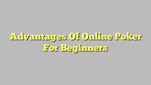 Advantages Of Online Poker For Beginners