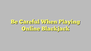 Be Careful When Playing Online Blackjack