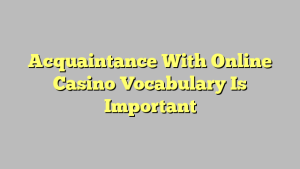 Acquaintance With Online Casino Vocabulary Is Important