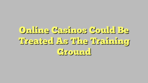 Online Casinos Could Be Treated As The Training Ground