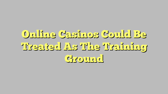 Online Casinos Could Be Treated As The Training Ground