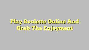 Play Roulette Online And Grab The Enjoyment