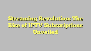 Streaming Revolution: The Rise of IPTV Subscriptions Unveiled