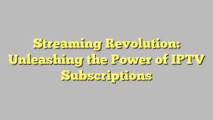 Streaming Revolution: Unleashing the Power of IPTV Subscriptions