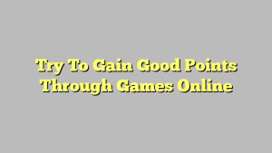 Try To Gain Good Points Through Games Online