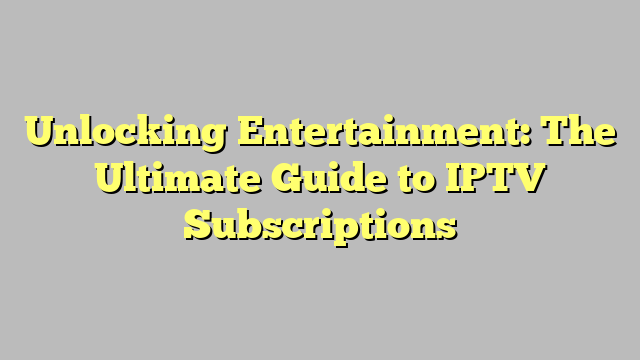 Unlocking Entertainment: The Ultimate Guide to IPTV Subscriptions