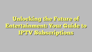 Unlocking the Future of Entertainment: Your Guide to IPTV Subscriptions