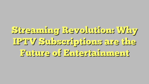 Streaming Revolution: Why IPTV Subscriptions are the Future of Entertainment