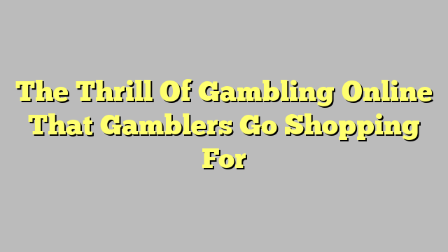 The Thrill Of Gambling Online That Gamblers Go Shopping For