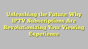 Unleashing the Future: Why IPTV Subscriptions Are Revolutionizing Your Viewing Experience