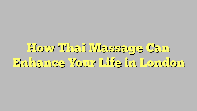 How Thai Massage Can Enhance Your Life in London