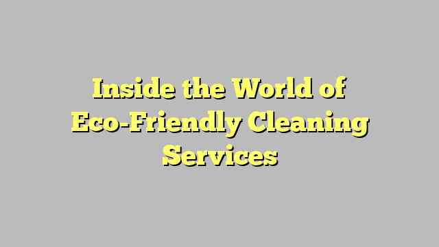 Inside the World of Eco-Friendly Cleaning Services